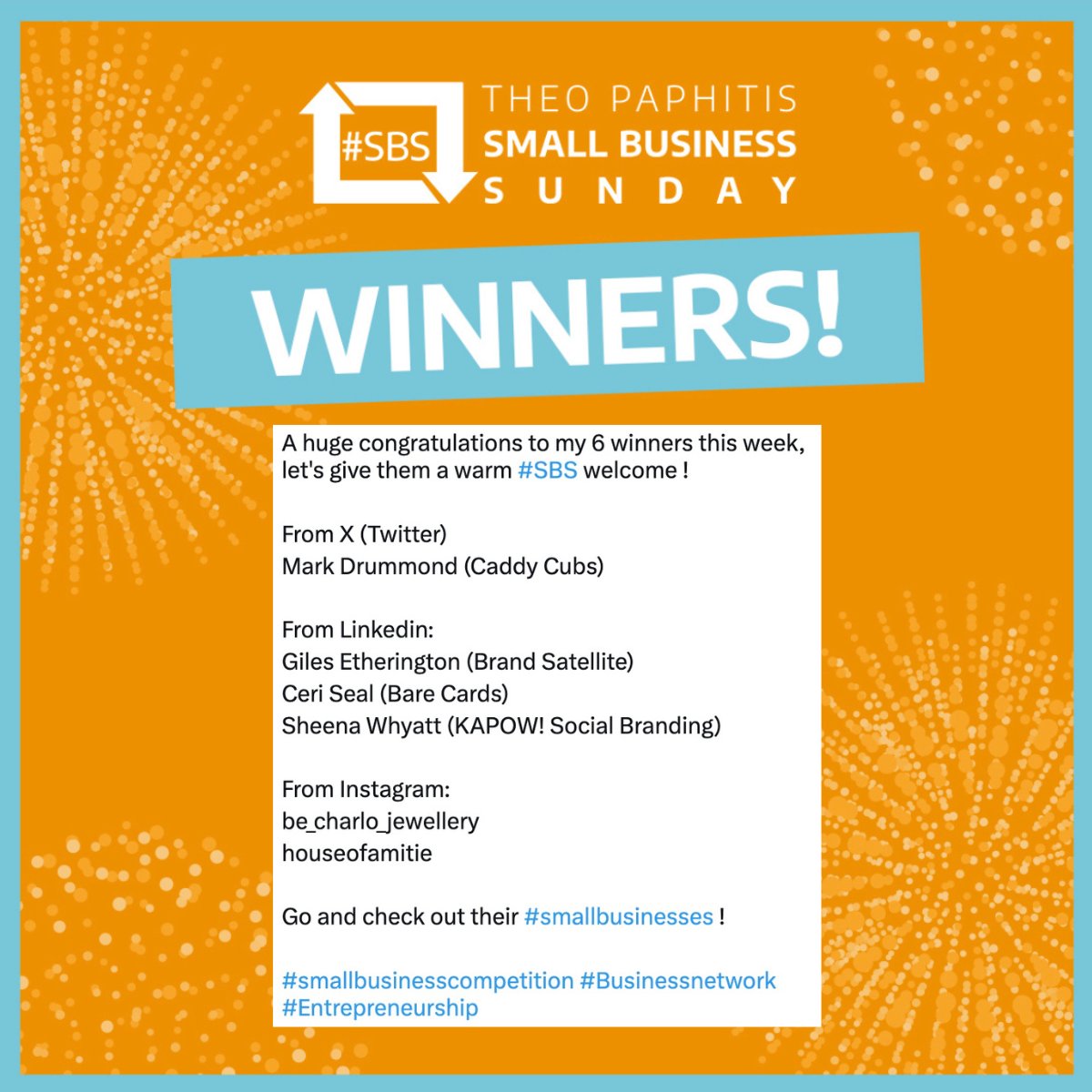 Theo Paphitis (@theopaphitis) on Twitter photo A huge congratulations to my 6 winners this week, let's give them a warm #SBS welcome !
From X (Twitter)
<a href="/drumbo1987/">Mark Drummond</a> (Mark Drummond - Caddy Cubs)
From Linkedin:
Giles Etherington (Brand Satellite)
Ceri Seal (Bare Cards)
Sheena Whyatt (Kapow!)
From Instagram: A huge congratulations to my 6 winners this week, let's give them a warm #SBS welcome !
From X (Twitter)
<a href="/drumbo1987/">Mark Drummond</a> (Mark Drummond - Caddy Cubs)
From Linkedin:
Giles Etherington (Brand Satellite)
Ceri Seal (Bare Cards)
Sheena Whyatt (Kapow!)
From Instagram: