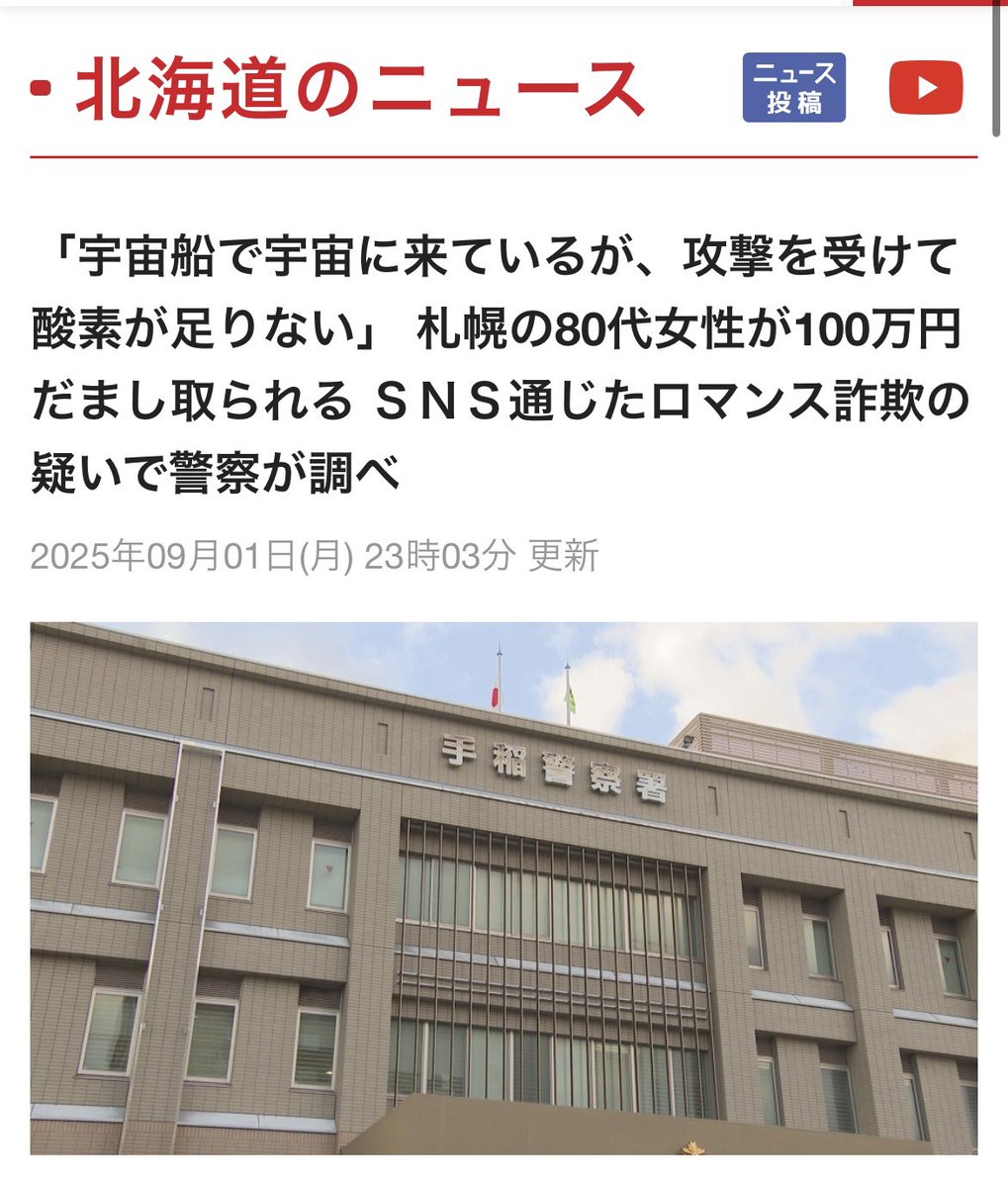 宇宙船で宇宙に来ているが、攻撃を受けて酸素が足りない」 札幌の80代女性が100万円だまし取られる ＳＮＳ通じたロマンス詐欺の疑いで警察が調べ - 女性は男から、酸素を購入する名目などで電子マネーを購入するよう指示され、札幌市内のコンビニで、合わせて100万円分の  ...