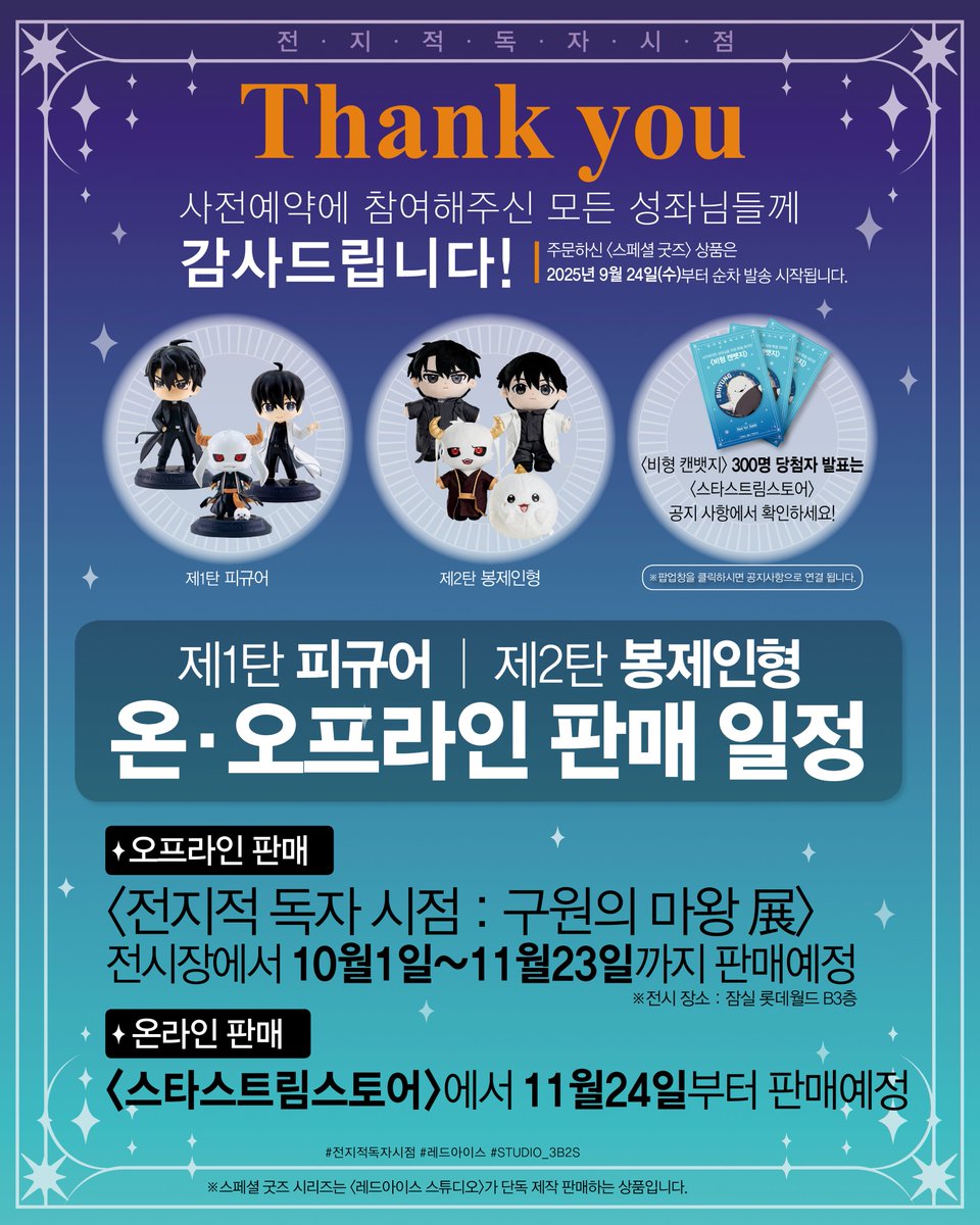 ✨【전지적 독자 시점】 스페셜 굿즈✨
❗️사전예약 종료 &amp; 일반판매 안내❗️

스페셜 굿즈 사전예약 참여에 감사드리며, 일반판매도 많은 관심 부탁드립니다!

📚오프라인 판매 : 10월1일 ~ 11월23일
📚온라인 판매 : 11월24일 ~
   starstreamstore.com

#전지적독자시점 #레드아이스 #STUDIO_3B2S