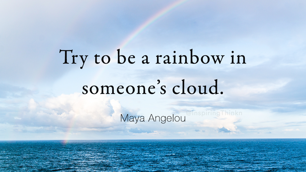 Try to be a rainbow in someone’s cloud.
Maya Angelou