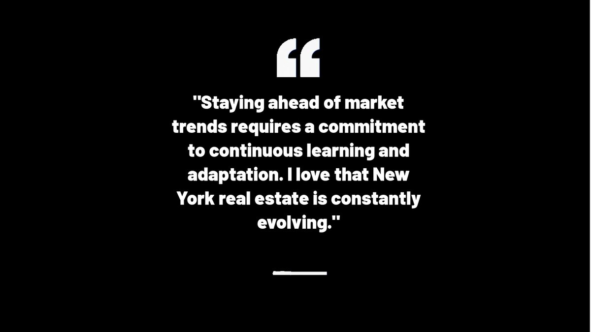 Staying ahead of market trends requires a commitment to continuous learning and adaptation. I love that New York real estate is constantly evolving.