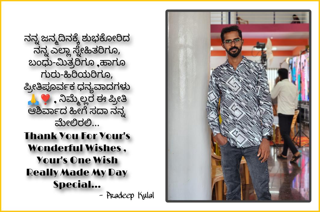ನನ್ನ ಜನ್ಮದಿನಕ್ಕೆ ಶುಭಕೋರಿದ ನನ್ನ ಎಲ್ಲಾ ಸ್ನೇಹಿತರಿಗೂ, ಬಂಧು-ಮಿತ್ರರಿಗೂ ,ಹಾಗೂ ಗುರು-ಹಿರಿಯರಿಗೂ, ಪ್ರೀತಿಪೂರ್ವಕ ಧನ್ಯವಾದಗಳು 🙏❣️ , ನಿಮ್ಮೆಲ್ಲರ ಈ ಪ್ರೀತಿ ಆಶಿರ್ವಾದ ಹೀಗೆ ಸದಾ ನನ್ನ ಮೇಲಿರಲಿ... 
Thank You For Your's Wonderful Wishes , Your's One Wish Really Made My Day Special.. #Feb10 #PradeepKulal