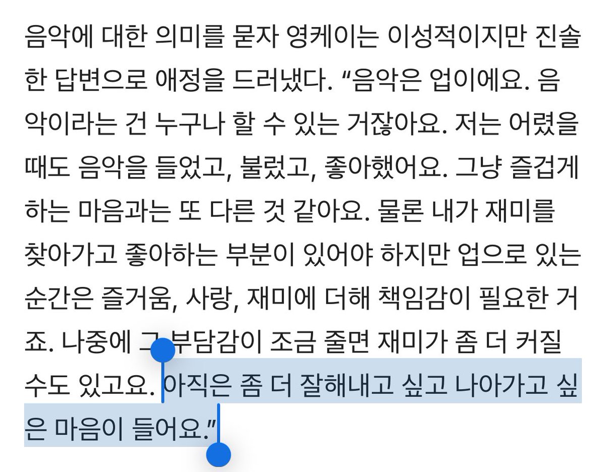 영케이에게 음악이란 
“ 아직은 좀 더 잘해내고 싶고 나아가고 싶은 마음이 들어요 ”