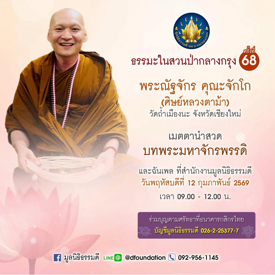 เชิญร่วมฟังธรรมในสวนป่ากลางกรุง ครั้งที่ 68

พระณัฐจักร คุณะจักโก (ตุ๊ณัฐ)
ศิษย์หลวงตาม้า เมตตาตั้งกองบุญ
นำสวดคาถามหาจักรพรรดิ แสดงธรรม

วันพฤหัสบดีที่ 12 กุมภาพันธ์ 2569
เวลา 9.00 - 12.00 น

และเมตตาฉันภัตตาหารเพล
ณ สำนักงานมูลนิธิธรรมดี

092-956-1145