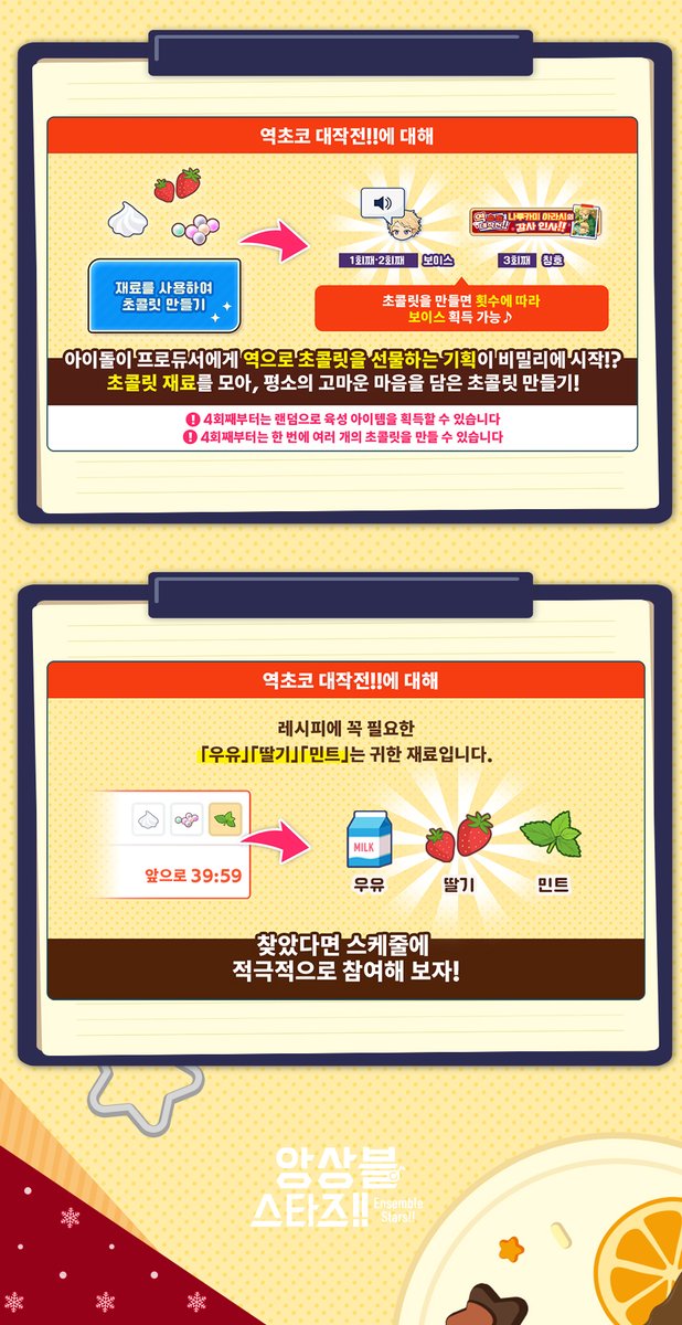💗역초코 대작전!!💗

개최 기간:
2월 14일 12:00 - 2월 27일 24:00

아이돌이 프로듀서에게 역으로 초콜릿을 선물하는 기획이 비밀리에 시작!?
초콜릿 재료를 모아, 평소의 고마운 마음을 담은 초콜릿 만들기!🍫
열심히 초콜릿을 만드는 아이돌의 보이스와 아이템을 GET하자♪

자세한 안내는 공카 및