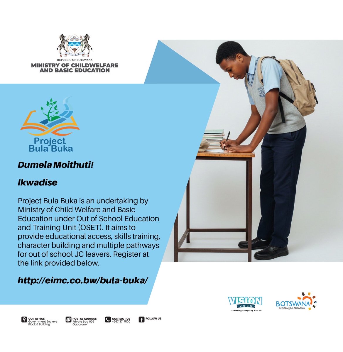 Registration for Bula Buka
eimc.co.bw/bula-buka/
Project Bula Buka is an undertaking by Ministry of Child Welfare and Basic Education. It aims to provide educational access, skills training, character building and multiple pathways for out of school JC leavers.
#BulaBuka