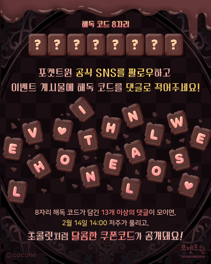 점차 제자리를 찾아가려는 초콜릿 조각들...🍫
'혼자인 지옥🕳️👤'의 윤곽이...!👁️‍🗨️⛓️

🔻 이 힌트 게시물이 아닌 이벤트 공지 게시물에 8글자의 해독 코드를 댓글로 남겨주세요.
🔻 13개 이상의 정답이 모이면
2월 14일 14:00 저주🩸가 풀리고, 초콜릿처럼 달콤한 🍫쿠폰 코드🤎가 공개돼요!