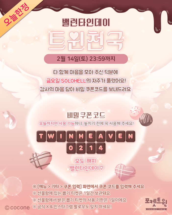 💌 드디어 13일의 금요일의 저주🩸가 풀렸어요!
'SOLOHELL은 사라졌어요✨

이제 포켓트윈은
트윈천국이에요 🤍👼

약속했던 쿠폰코드를 전해 드릴게요! 🕊️

🍫 TWINHEAVEN0214

오늘 23:59까지만 사용할 수 있어요! 👀 

모두 해피 밸런타인데이♡
🤫 참. '13일의 금요일'은 언제나 조심하세요…! 😈
