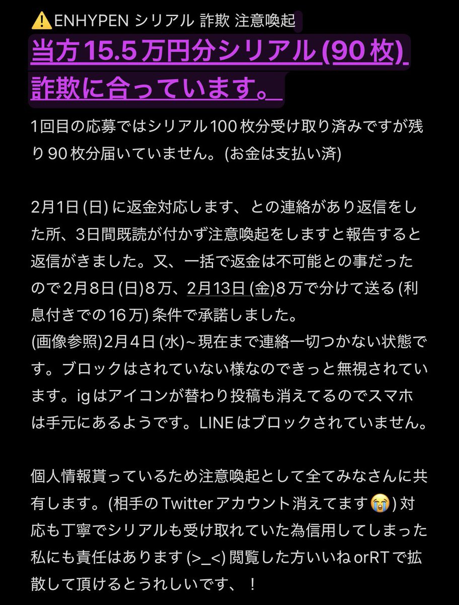 xo__jw's tweet photo. ⚠️注意喚起

15.5万円分の返金対応するとのことでしたが未だにお金が帰ってきません。連絡も無視されている状態です、、😭同じ被害がないように回してほしいです🙇‍♀️
🔴リプにLINEトーク載せています、個人情報すべて所持しています。
    
#enhypenシリアル #シリアル詐欺 #ENHYPEN交換 #拡散希望 https://t.co/o3qUBgBH8W
