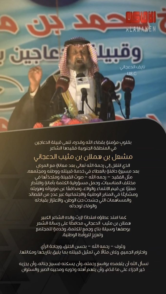 u8_200's tweet photo. بقلوبٍ مؤمنةٍ بقضاء الله وقدره
تنعى قبيلة الدعاجين في المنطقة الجنوبية 

فقيدها الشاعر الكبير 
#مشعل_بن_هملان_الدعجاني 

الذي انتقل إلى رحمة الله تعالى بعد معاناةٍ مع المرض، بعد مسيرةٍ حافلةٍ بالعطاء في خدمة قبيلته ووطنه ومجتمعه.

مثّل الفقيد – رحمه الله – صوتَ القبيلة ومتحدّثَها في مختلف المناسبات، وحمل مسؤولية الكلمة بأمانةٍ واقتدار، معبّرًا عن قيم الانتماء والولاء، ومدافعًا عن موروثه وهويته، ومشاركًا في المنابر الوطنية والاجتماعية عبر عددٍ من القصائد والمساهمات التي جسّدت حبّ الوطن، والاعتزاز بقيادته، والوفاء لوحدته

كما امتد عطاؤه امتدادًا لإرث والده الشاعر الكبير هملان بن مثيب الدعجاني، محافظًا على رسالة الشعر بوصفها وسيلة بناءٍ وجمعٍ للكلمة، وخدمةٍ للمجتمع، وتعزيزٍ للروابط الوطنية.

وعُرف – رحمه الله – بحسن الخلق، ورجاحة الرأي، واحترام الجميع، وكان مثالًا في تمثيل قبيلته بما يليق بتاريخها ومكانتها.

نسأل الله أن يتغمده بواسع رحمته، وأن يسكنه فسيح جناته، وأن يجزيه خير الجزاء على ما قدّم، وأن يلهم أهله وذويه ومحبيه الصبر والسلوان.