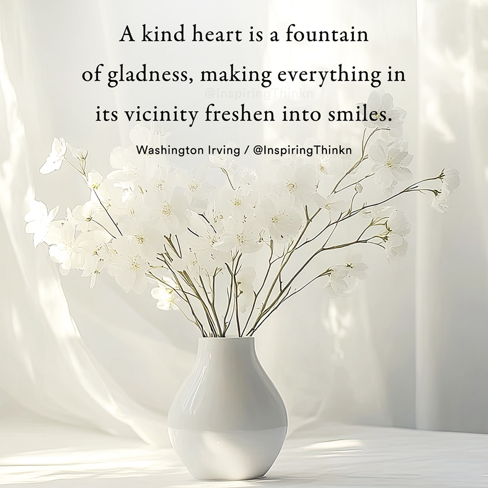 A kind heart is a fountain of gladness, making everything in its vicinity freshen into smiles. Washington Irving