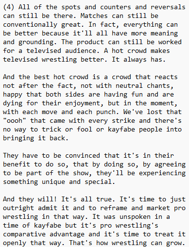 I'm increasingly convinced that the future of pro wrestling is a reframed social contract with crowds, a transparent "neo-kayfabe" that convinces them it's in their best interest to leave irony behind and embrace a unique interactive theatrical experience. Some words on that.