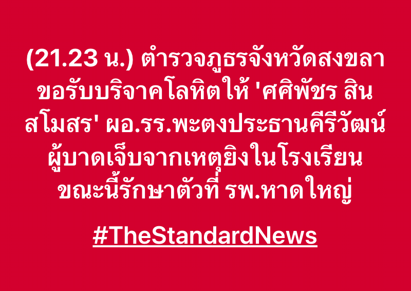 (21.23 น.) ตำรวจภูธรจังหวัดสงขลา ขอรับบริจาคโลหิตให้ 'ศศิพัชร สินสโมสร' ผอ.รร.พะตงประธานคีรีวัฒน์ ผู้บาดเจ็บจากเหตุยิงในโรงเรียน ขณะนี้รักษาตัวที่ รพ.หาดใหญ่