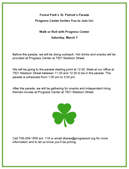 Forest Park’s St. Patrick’s Parade
Progress Center Invites You to Join Us!

Walk or Roll with Progress Center
Saturday, March 7

Call 708-209-1500 ext. 118 or email dkaras@progresscil.org for more information and to let us know you’ll be joining.