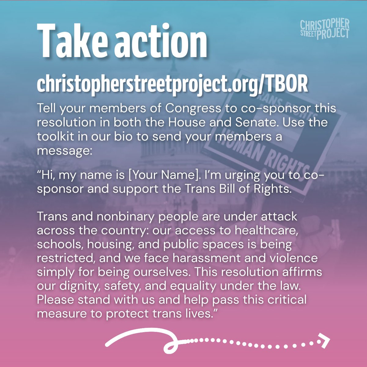 The Trans Bill of Rights would guarantee federal protections for trans people.

Send a message and urge your members of Congress in the House and the Senate to co-sponsor the Trans Bill of Rights: 

christopherstreetproject.org/tbor