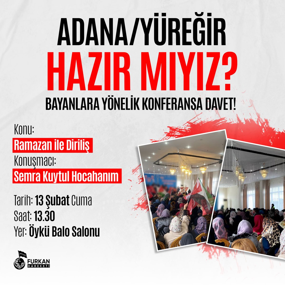 ADANA/YÜREĞİR KONFERANSA HAZIR MIYIZ? 

Konu: Ramazan İle Diriliş 
🎙️ Semra Kuytul Hocahanım
🗓️ 13 Şubat Cuma
🕜 13.30
📍Öykü Balo Salonu

*Programımız kadınlara yöneliktir.

AlparslanHoca AntalyayaGeliyor 
#FurkanKonferansları