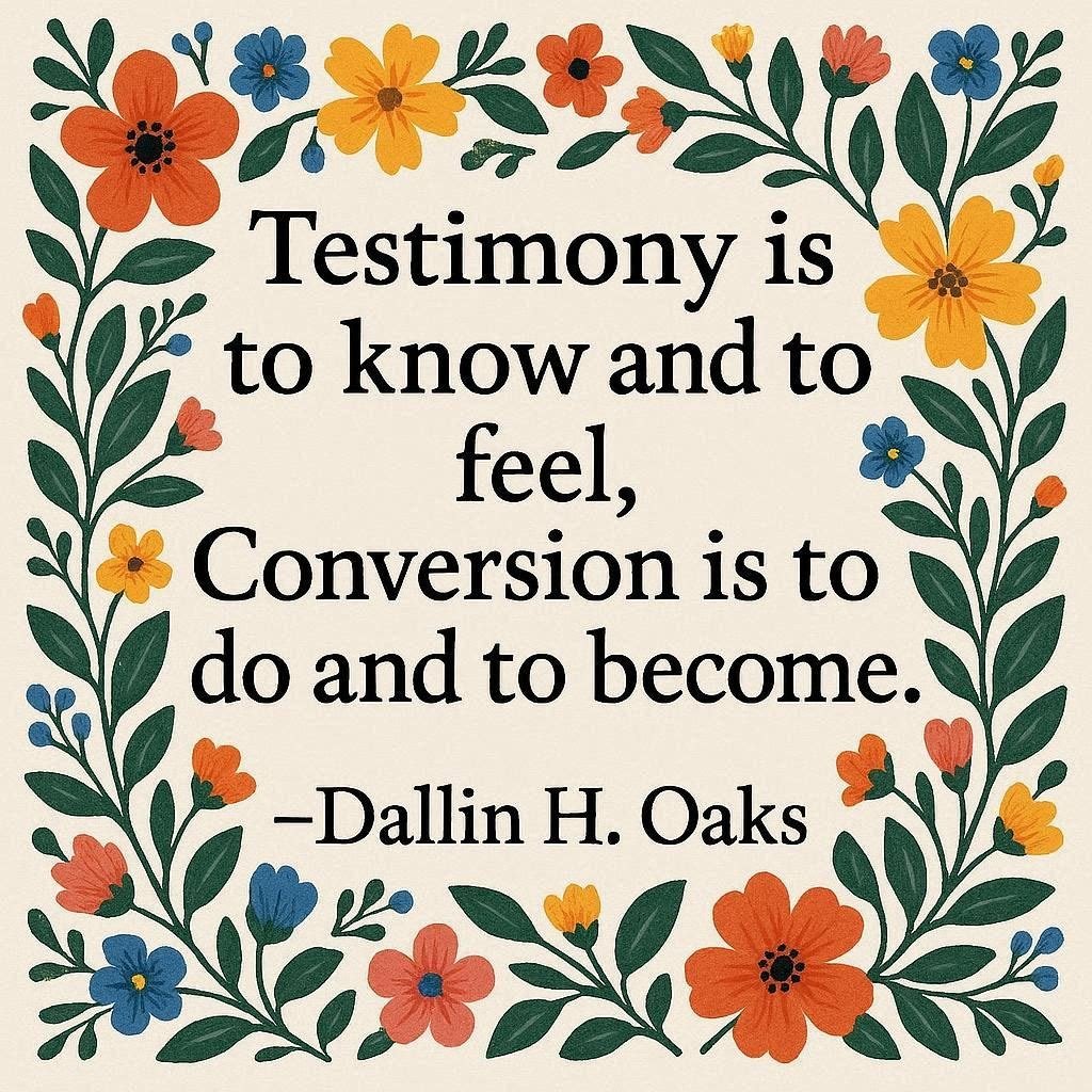 "Testimony is to know and to feel, Conversion is to do and to become." ~ Dallin H. Oaks