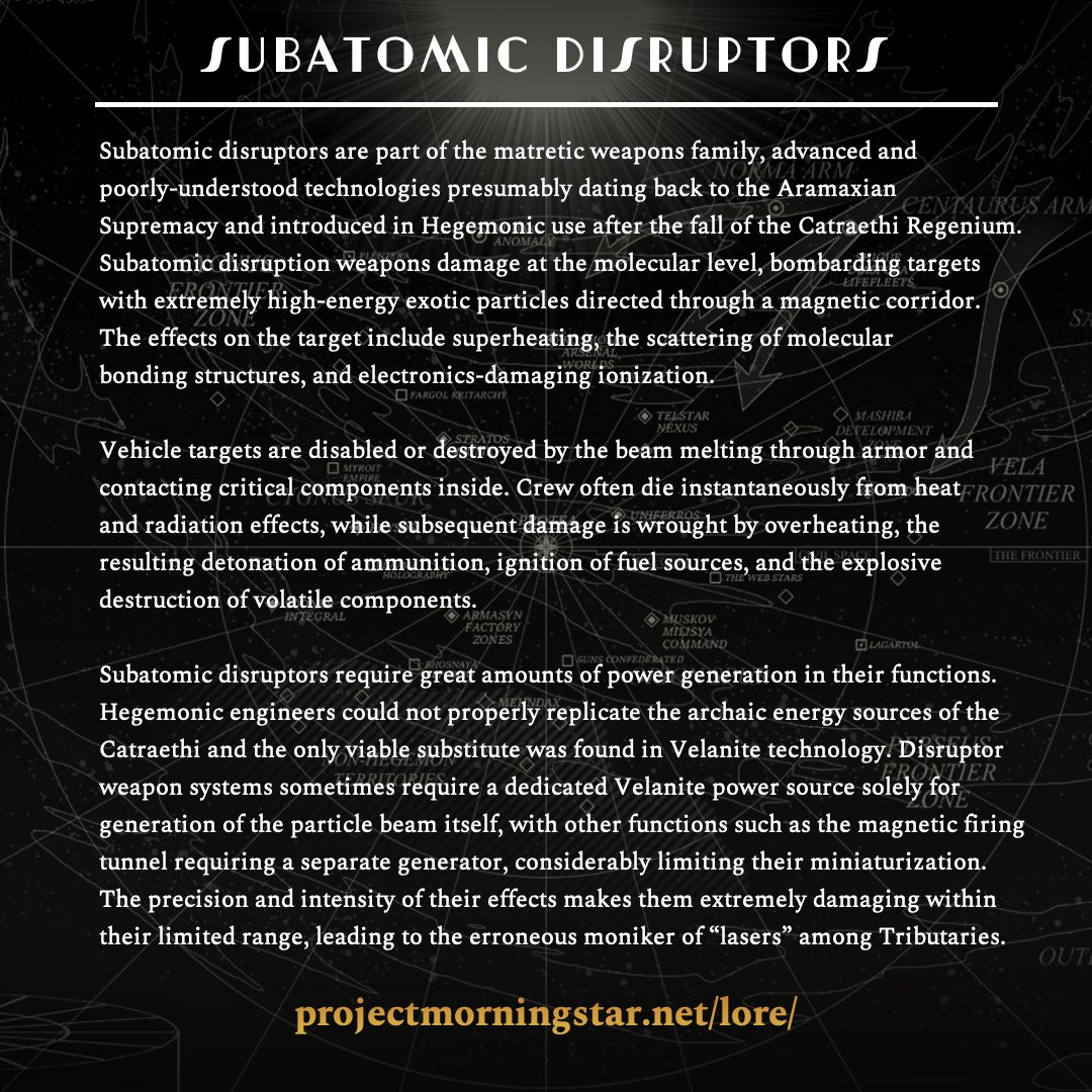Subatomic Disruptors

Read more in the Ledger at projectmorningstar.net/lore/

Subatomic disruptors are part of the matretic weapons family, advanced and poorly-understood technologies presumably dating back to the Aramaxian Supremacy and introduced in Hegemonic use after the fall of