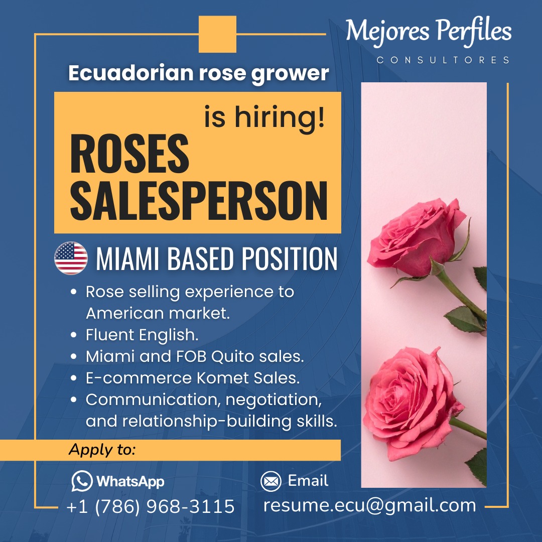 ROSES SALESPERSON - ECUADORIAN ROSE GROWER - MIAMI BASED POSITION

Rose selling experience to American market.
Fluent English.
Miami and FOB Quito sales.
E-commerce Komet Sales.

Apply to:
WhatsApp: +1 (786) 968-3115
Email: resume.ecu@gmail.com