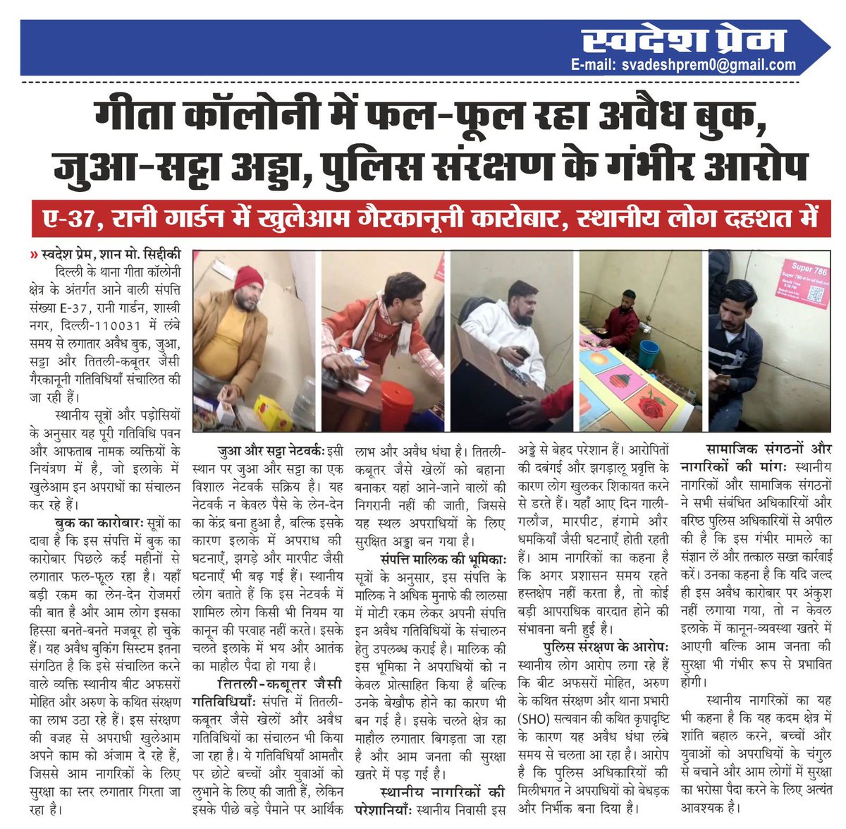 MDishaen's tweet photo. दिल्ली के थाना गीता कॉलोनी, E-37 रानी गार्डन में लंबे समय से अवैध बुक, जुआ, सट्टा और तितली-कबूतर जैसी गैरकानूनी गतिविधियाँ खुलेआम संचालित की जा रही हैं। स्थानीय सूत्रों और नागरिकों का दावा है कि ये गतिविधियाँ पवन और आफताब के नियंत्रण में हैं, जिससे इलाके में भय और दहशत का माहौल कायम है।

सूत्रों के अनुसार, इन अपराधियों को कथित तौर पर बीट अफसर मोहित,अरुण और थाना प्रभारी (SHO) सत्यवान का संरक्षण प्राप्त है। इसी कारण यह अवैध धंधा लंबे समय से बेखौफ तरीके से चल रहा है।

सूत्रों ने यह भी बताया कि संपत्ति के मालिक ने मोटी रकम लेकर अपनी संपत्ति इन अवैध गतिविधियों के संचालन हेतु उपलब्ध कराई, जिससे अपराधियों को प्रोत्साहन मिला और इलाके का माहौल लगातार बिगड़ रहा है।

स्थानीय निवासी बताते हैं कि वे इस अड्डे से बेहद परेशान हैं। आरोपितों की दबंगई और हिंसक प्रवृत्ति के कारण लोग खुलकर शिकायत करने से डरते हैं। रोज़मर्रा की गतिविधियों में गाली-गलौज, मारपीट, धमकियाँ और हंगामे आम हो गए हैं। यह कार्रवाई बच्चों और युवाओं को अपराधियों के चंगुल से बचाने, आम लोगों में सुरक्षा का भरोसा बहाल करने और इलाके में शांति बनाए रखने के लिए अत्यंत आवश्यक है।

हम सम्बन्धित सभी कार्यवाही करने वाले विभागों और अधिकारियों से विनम्र अपील करते हैं कि इस गंभीर मामले का तुरंत संज्ञान लें और तत्काल ठोस और प्रभावशाली कार्रवाई करते हुए उक्त अवैध कार्य को तुरंत बंद कराएँ।
@LtGovDelhi 
@gupta_rekha 
@DelhiPolice 
@CPDelhi 
@DCP_SHAHDARA 
@DCPEastDelhi 
@IPSDelhi 
@CrimeBranchDP 
@AamAadmiParty @BJP4Delhi @INCIndia 
साथ ही हम सभी मीडिया बंधु से अनुरोध करते हैं कि इस अवैध कारोबार को अपने स्तर से सार्वजनिक करते हुए अपनी जिम्मेदारी निभाएँ।
@Crime24x7 @Adhunik9540 @SMMalik71673583 @sanjeev544644 @SuccessMedia5 @crimespeednews @MNafeesRasheed1 @DelhiRoshanNews @MDishaen @LeadDelhi @aijazbijnornews @VipinSh81171283 @news_Delhi_01 @Vikalpbhar55225 @Ch_Savita9540 @Madhu928913 @Lalita_Rani7 @TajGosia @AnitaRa81338304 @AnitaRajpu95641 @NehaMalik191459 @KrantiFoundati5 @SoniRinki17570 @DeepMal22423119 @AsifansariP @farukhsiddqui91 @SNNEWSDELHI1 @TirchiNazarNews @AATSHQ @aajtak

#DelhiCrime #LawAndOrder #StopIllegalGambling #ActionNow #GeetaColony