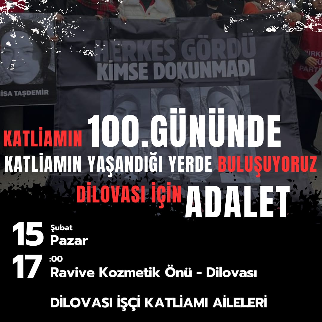 Dilovası İşçi Katliamı’nın üzerinden 100 gün geçti.

Eşimizi, çocuğumuzu kaybettik. Sorumlular hâlâ görevde. Adalet sağlanana kadar susmayacağız!
Herkesi yanımızda olmaya çağırıyoruz.

🗓 15 Şubat Pazar
⏰ 17.00
📍 Ravive önü (katliamın gerçekleştiği yer)

#DilovasıİçinAdalet