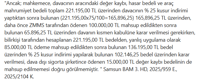 ✒️ Karşılıklı kusur tespiti yapılan davalarda hesaplama muhakkak kontrol edilmelidir.
✔️ Davacıya ödenmesi gereken tazminat tutarı hesaplanırken, ilk önce belirlenen zarardan davalının kusur oranına karşılık gelen kısım hesaplanıp daha sonra yapılan ödemenin mahsubu gerekir.