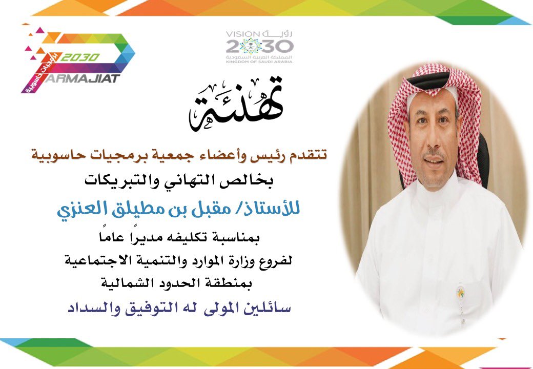يتقدم رئيس وأعضاء جمعية برمجيات حاسوبية 
 بخالص التهاني والتبريكات 
للأستاذ مقبل مطيلق العنزي
 بمناسبة تكليفه مديرًا عامًا لفروع وزارة الموارد والتنمية الاجتماعية بمنطقة الحدود الشمالية.
متنمين له التوفيق والسداد