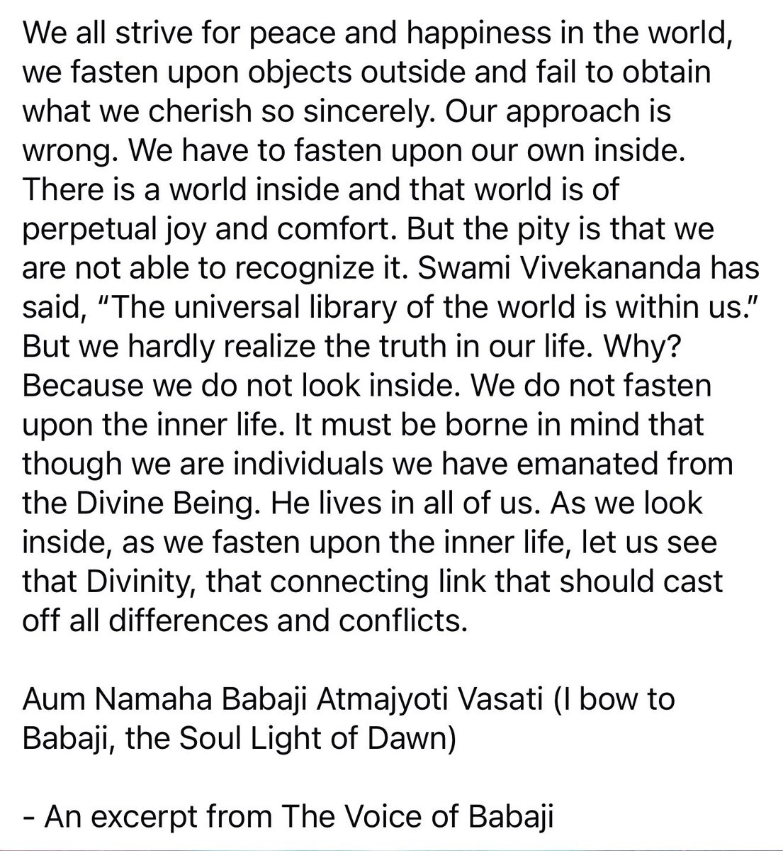 Though we are individuals, we have all emanated from the Divine Being. He lives in all of us. As we look inside, as we fasten upon the inner life, let us see that Divinity, that connecting link that should cast off all differences &amp; conflicts. 
Aum Namaha Babaji Atmajyoti Vasati!