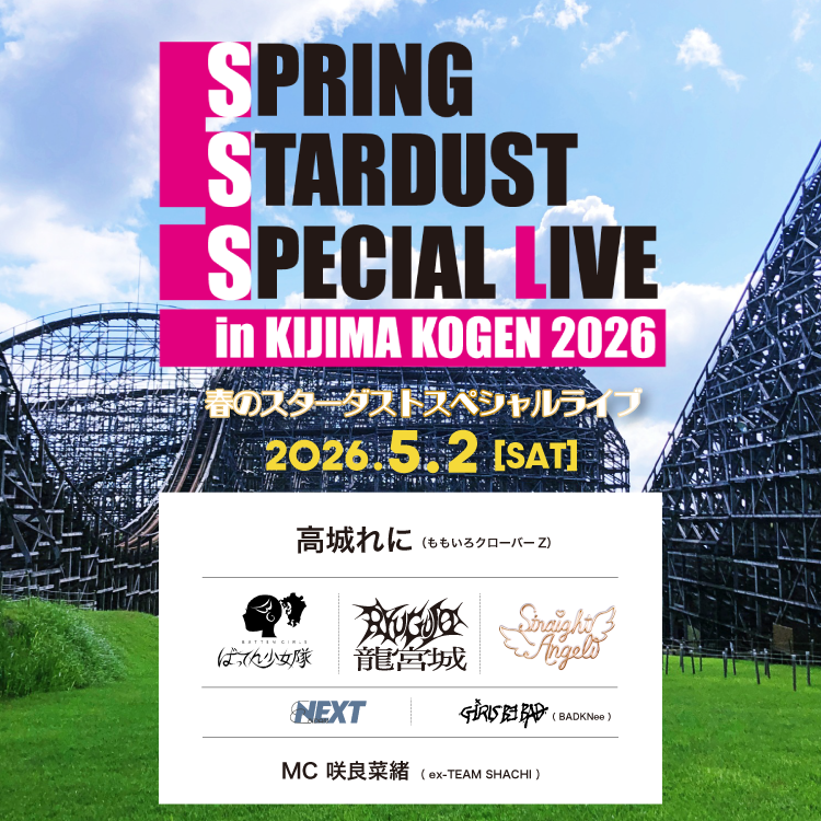 春のスターダストスペシャルライブ in 城島高原2026
開催決定‼️

開催日時：5月2日(土)
　12時開演、15時過ぎ終演予定

出演
・高城れに(ももいろクローバーZ) 
・ばってん少女隊 
・龍宮城 
・Straight Angeli 

OPENING ACT
・EBiDAN FUKUOKA
・Girls be bad(BADKNee)
ほか

MC
・咲良菜緒(ex-TEAM
