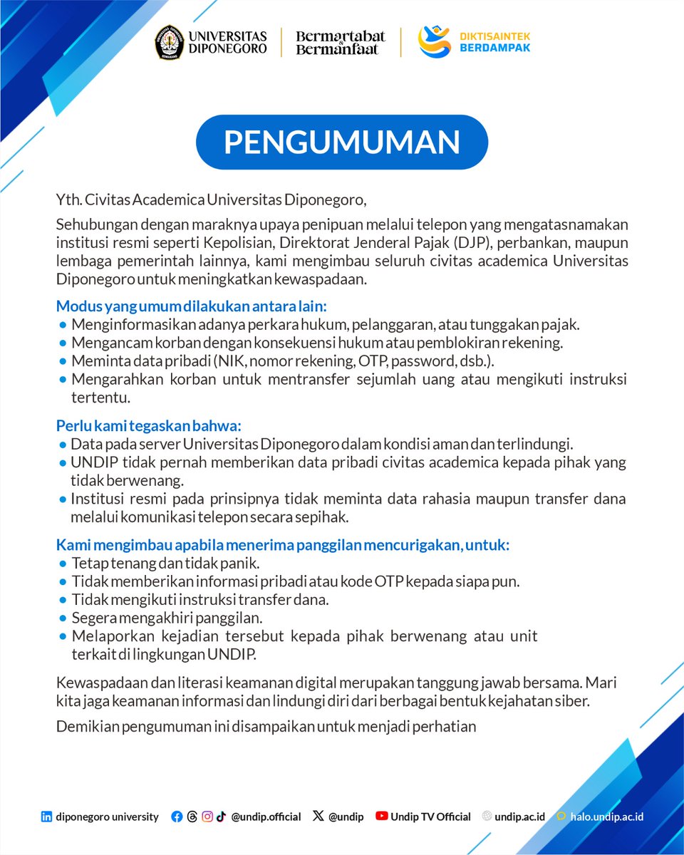 Sehubungan dengan maraknya upaya penipuan melalui telepon yang mengatasnamakan institusi resmi seperti kepolisian, Direktorat Jenderal Pajak (DJP), perbankan, maupun lembaga pemerintah lainnya, kami mengimbau seluruh civitas academica UNDIP untuk meningkatkan kewaspadaan.

Perlu