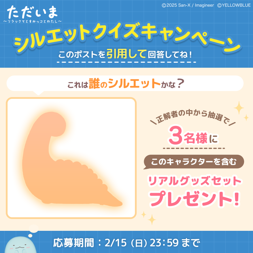 tadaima_2025's tweet photo. ╭━━━━━ 🧸🔍 ━━━━━╮
　　  ぬ い ぐ る み 新 登 場
　　  シ ル エ ッ ト ク イ ズ .ᐟ
╰━━━━━━━━━━━━━╯

このシルエットは…誰でしょうか？☺️💭

この投稿を引用リポストして
予想してみてくださいね♪

正解した方の中から抽選で 3️⃣名様に
「リアルグッズセット」をプレゼント😆🎁

▼参加方法
① ただいま公式X（@tadaima_2025）をフォロー
②この投稿を引用リポストして回答

🗓️ 2/12(木) 15:00 ~ 2/15(日) 23:59

正解は【2/16(月)】に発表🔔
ぜひお楽しみに！

#ただいまリラすみ #サンエックス #ぬいぐるみ