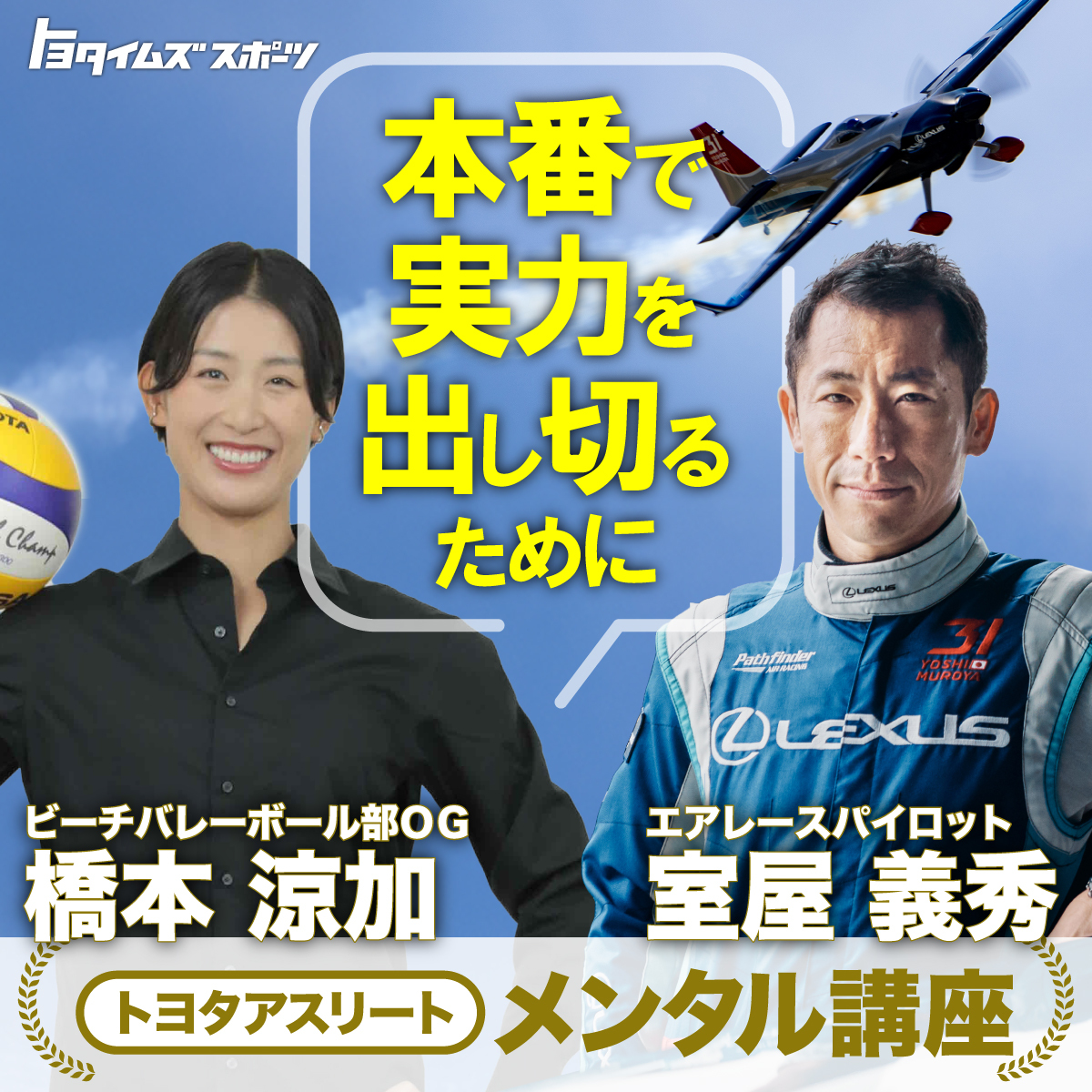 【トヨタアスリート“メンタル講座”】
エアレースパイロット #室屋義秀 とビーチバレーボール部OG #橋本涼加 が生出演！
時速400kmと重力12Gという極限の世界で戦う立場、
現役時代から大学院でスポーツ心理学を学んだ立場、
それぞれの視点から「本番で実力を出し切る」ためのメンタル術を公開！