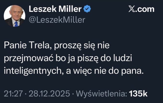 <a href="/poselTTrela/">Tomasz Trela</a> Tomek <a href="/poselTTrela/">Tomasz Trela</a> kogo ty zaczepiasz, 
Prezydenta RP?
Pan Miller , kulturalnie  powiedział ci kim jesteś ,
ale chyba nie zrozumiałeś ?
Więc czytaj do skutku, aż zrozumiesz, 
impotencie intelektualny‼️