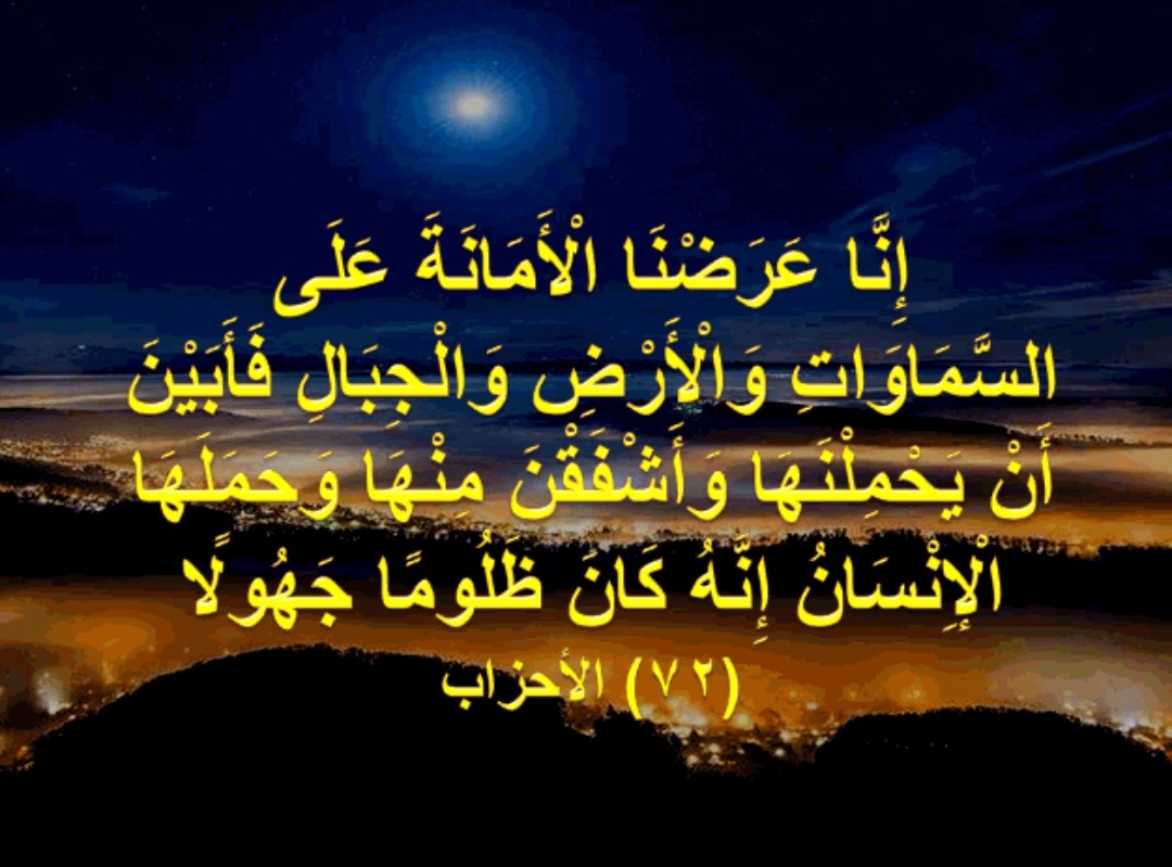 <a href="/1joehr/">جواهر</a> 🖐 إِنَّا عَرَضْنَا الْأَمَانَةَ عَلَى السَّمَاوَاتِ وَالْأَرْضِ وَالْجِبَالِ فَأَبَيْنَ أَن يَحْمِلْنَهَا وَأَشْفَقْنَ مِنْهَا وَحَمَلَهَا الْإِنسَانُ إِنَّهُ كَانَ ظَلُومًا جَهُولا ...]

صدق الله العظيم 

 الاحزاب (72)