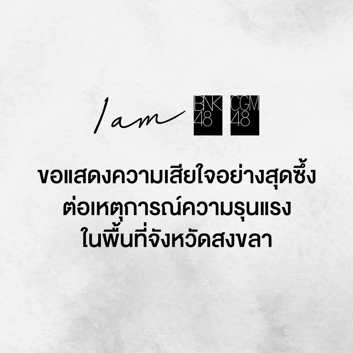 บริษัท อินดิเพนเด้นท์ อาร์ทิสท์ เมเนจเม้นท์ จำกัด และศิลปินวง BNK48 และ CGM48
ขอแสดงความเสียใจอย่างสุดซึ้งต่อเหตุการณ์ความรุนแรงที่เกิดขึ้นในพื้นที่จังหวัดสงขลา

พวกเราขอส่งกำลังใจให้ผู้ที่ได้รับผลกระทบทุกท่าน ก้าวผ่านช่วงเวลาอันยากลำบากนี้ไปได้โดยเร็วนะคะ