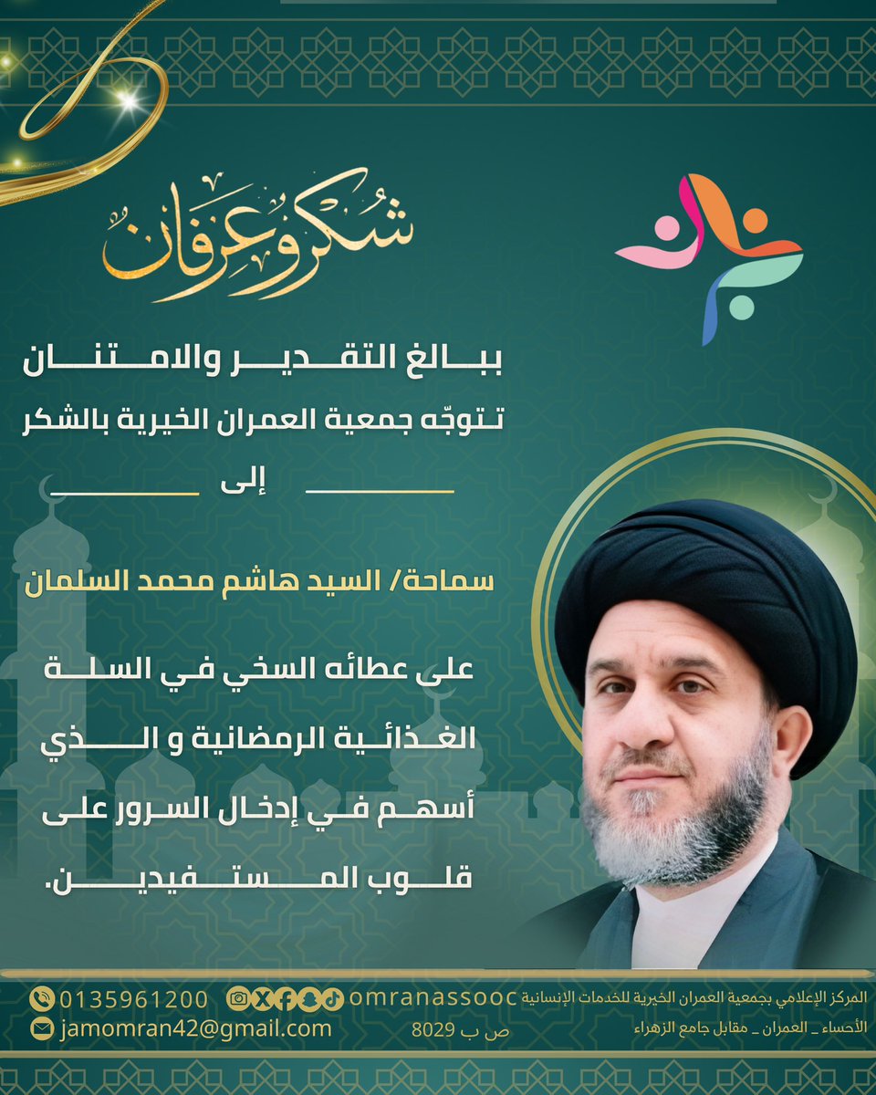 ببـــالغ التقـــديــــر والامـــتنــــان
تـتوجّه جمعية العمران الخيرية بالشكر
       إلى

سماحة/ السيد هاشم محمد السلمان

على عطائه السخي فـي السلة الغذائية الرمضانية و الذي 
أسهــم في إدخال الــسرور علـى قلـوب المستــفيديــن.