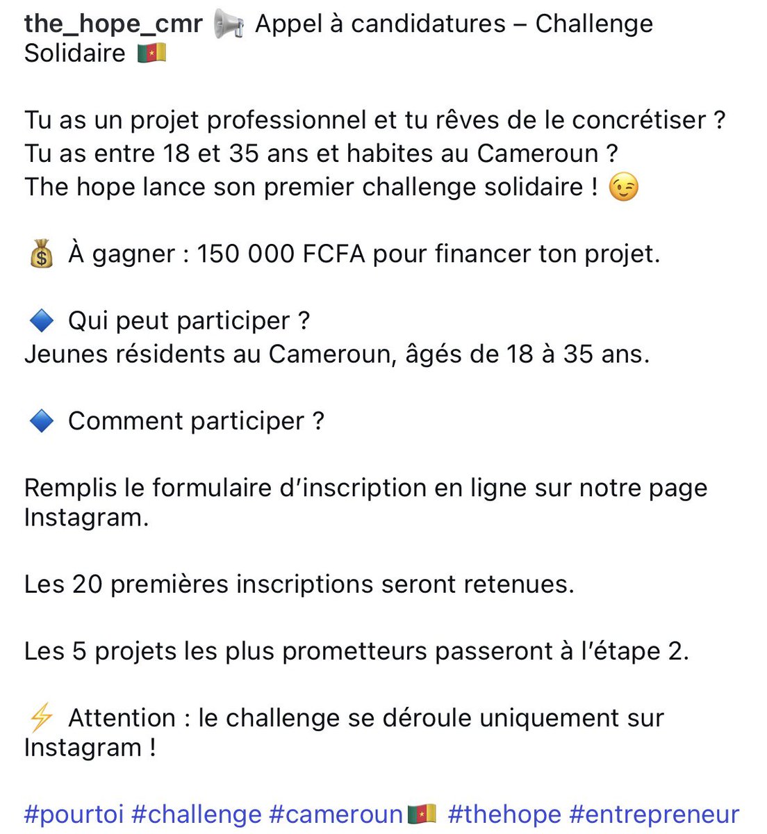Tu as un projet professionnel ?
Tu as entre 18 et 35 ans et habites au Cameroun ?
The hope lance Challenge Solidaire avec 150 000 FCFA à gagner pour financer ton projet.
Comment participer ? forms.cloud.microsoft/r/37tkSceCwz%0A

Les 20 premières inscriptions seront retenues.
Rdv sur Instagram