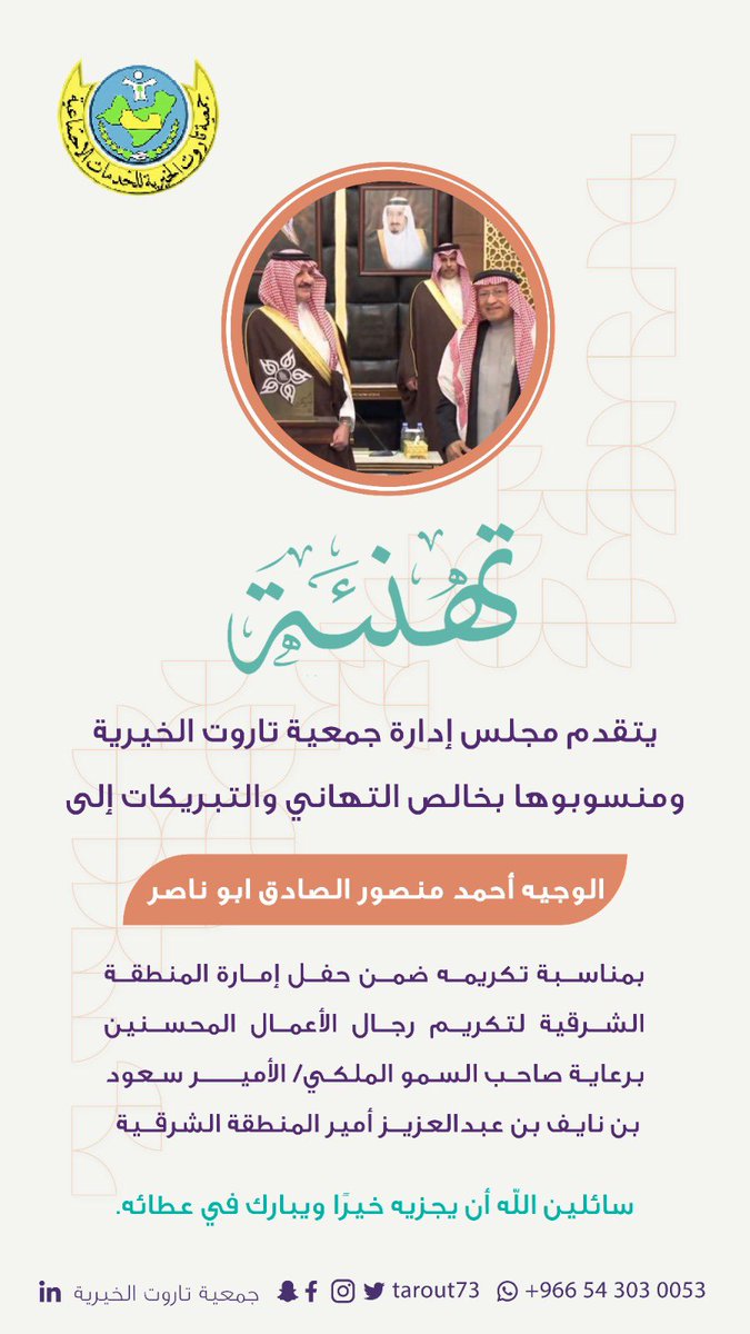#تهنئة

يتقدّم مجلس إدارة جمعيّة تاروت الخيريّة ومنسوبوها بخالص التهاني والتبريكات إلى  
الوجيه أحمد منصور الصادق أبو ناصر 

بمناسبة تكريمه ضمن حفل إمارة المنطقة الشرقية لتكريم رجال الأعمال المحسنين
برعاية صاحب السمو الملكي/ الأمير سعود
بن نايف بن عبد العزيز أمير المنطقة الشرقية