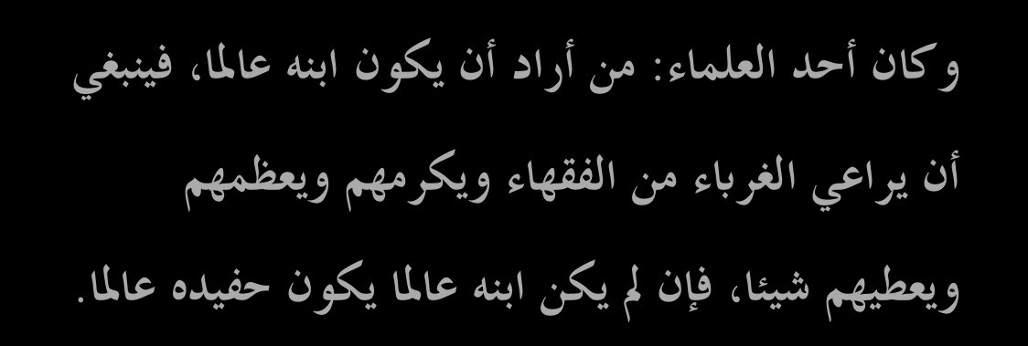 Âlimlerden biri şöyle demiştir:

“Evladının âlim olmasını isteyen kimse âlimleri gözetsin, onlara ikram ve hürmet etsin, yardımda bulunsun. Evladı âlim olmazsa torunu âlim olur.”