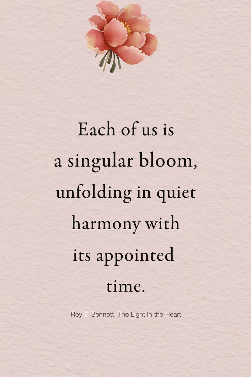 Each of us is a singular bloom, unfolding in quiet harmony with its appointed time.
Roy T. Bennett, The Light in the Heart