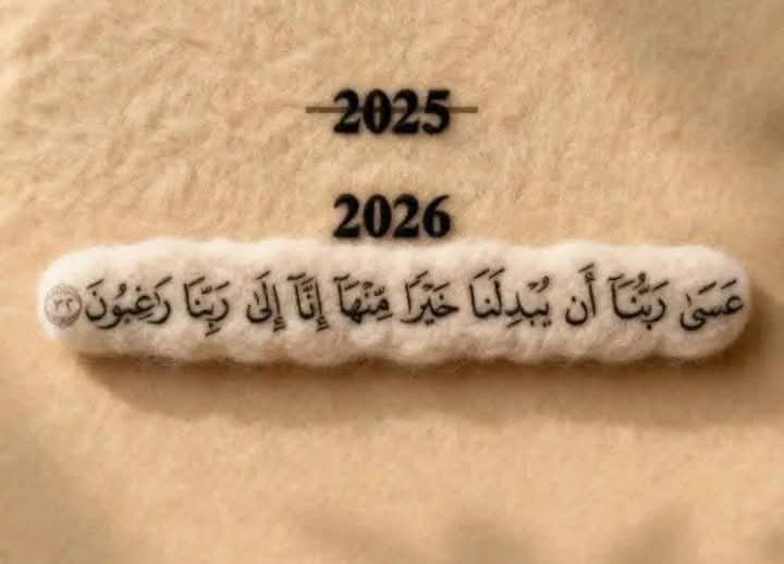 " 𝟐𝟎𝟐𝟓 .. 𝟐𝟎𝟐𝟔 " 
﴿ عَسَى رَبُّنَا أَن يُبْدِلَنَا خَيْرًا مِنْهَا  ﴾ .❤️