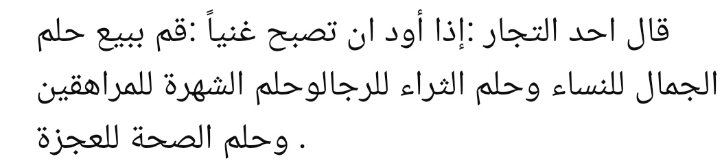 "Bir tüccar şöyle der:  Zengin olmak istiyorsan;

- Kadınlara güzellik hayalini,
- Erkeklere zenginlik hayalini,
- Gençlere şöhret hayalini,
- Yaşlılara da sağlık hayalini sat."