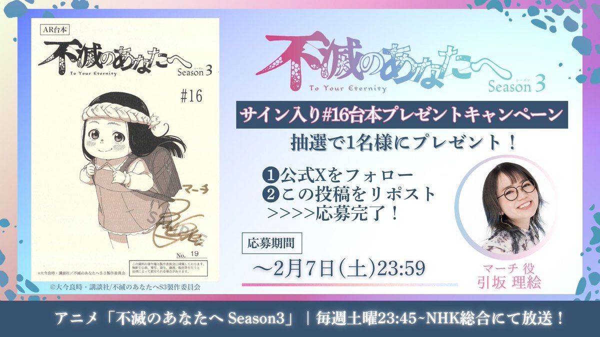 ✼••┈┈┈┈┈┈┈┈┈┈┈┈┈┈┈┈••✼
  アニメ「不滅のあなたへ Season3」  
  サイン入り台本プレゼントキャンペーン
✼••┈┈┈┈┈┈┈┈┈┈┈┈┈┈┈┈••✼

第16話スタートを記念して、
マーチ役・ #引坂理絵 さんのサイン入り第16話台本を抽選で1名様にプレゼント🎁