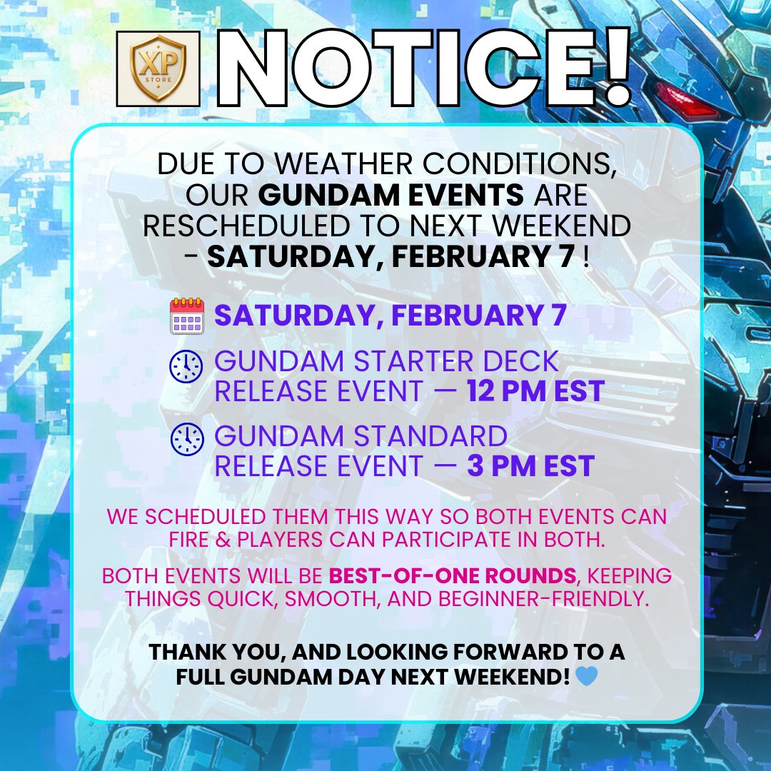 XPstoreGA's tweet photo. XP STORE IS CLOSING FOR TODAY

Hey everyone — unfortunately due to weather for the second week in a row, we’ll need to reschedule our Gundam events to next weekend. 

🗓️ Saturday, February 7 
🕐 Gundam Starter Deck Release Event — 12 PM EST 🕑 Gundam Standard Release Event — 3 PM EST  

We scheduled them this way so both events can fire and players can participate in both.  Both events will be best-of-one rounds, keeping things quick, smooth, and beginner-friendly.  

Thanks for your understanding — we appreciate everyone sticking with us and look forward to a full Gundam day next weekend! 💙

We will keep an eye on the weather for Sunday February 1,2026