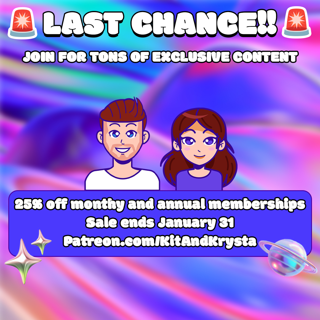 Our 2026 Patreon sale ends today! Get 25% off monthly and annual subscriptions by using code KITANDKRYSTA when you sign up. Join and get access to our vault of exclusive content you won't find anywhere else like Nintendo Storytime, Spoilercasts and more!

Patreon.com/KitAndKrysta