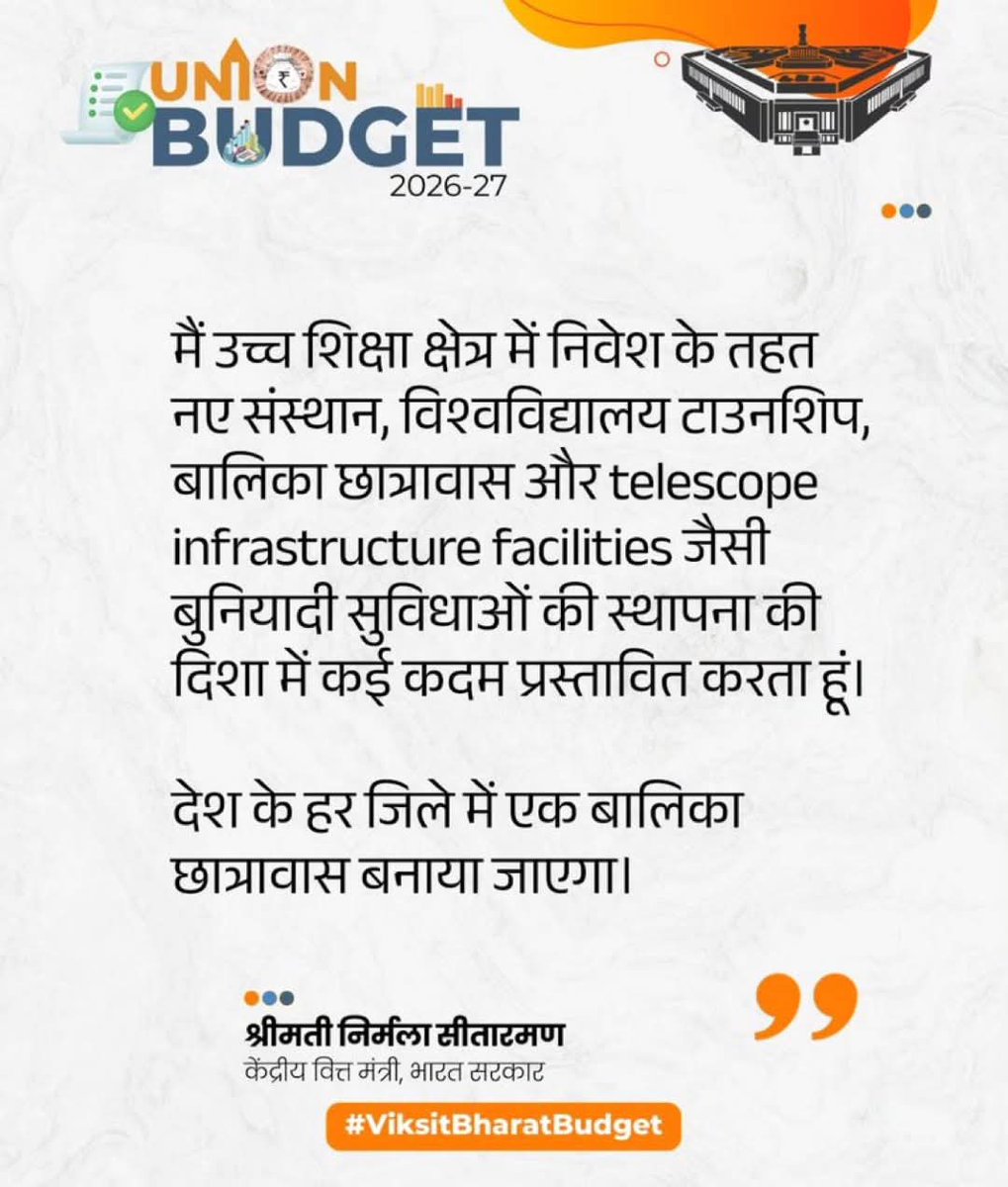 मी उच्च शिक्षण क्षेत्रातील गुंतवणुकीअंतर्गत नवे संस्थान, विद्यापीठ टाउनशिप, मुलींसाठी वसतिगृह आणि टेलिस्कोप इन्फ्रास्ट्रक्चर सुविधांसारख्या मूलभूत सोयी उभारण्याच्या दिशेने अनेक पावले प्रस्तावित करत आहे.

देशातील प्रत्येक जिल्ह्यात मुलींसाठी एक वसतिगृह उभारले जाईल.