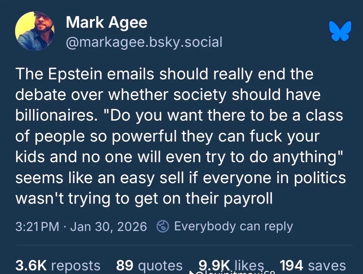 This right here.  👇🏽

‘The Epstein emails should really end the debate over society should have billionaires’

“Do you want there to be a people so powerful, they can fuck your kids and no one will even try to do anything”

‘Seems like an easy sell, if everyone in politics wasn’t
