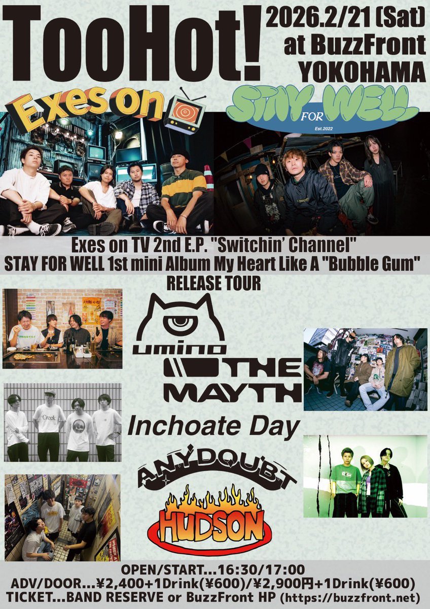 【NEW SHOW⚡︎】
2026.2.21(Sat)
Too Hot!
<a href="/BuzzFront/">BuzzFront YOKOHAMA</a> 
Exes on TV "Switchin’ Channel"
STAY FOR WELL  My Heart Like A "Bubble Gum"
RELEASE TOUR

w/
Exes on TV
STAY FOR WELL
ANYDOUBT
HUDSON
THE MAYTH
umino

【OPEN/START】
16:30/17:00

【ADB/DOOR】
¥2,400+1D/¥2,900+1D