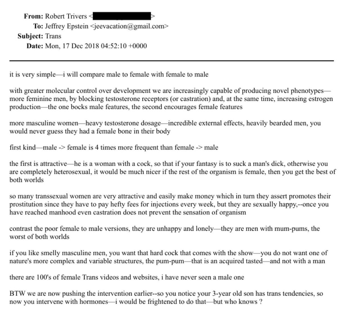 mervesebnem's tweet photo. Bakın bu mailde korkunç bir ifşa var: 

E-mail Darwinci biyolog Robert Trivers ve Epstein arasında geçiyor ve mevzu küçük yaştaki çocuklara uygulanan hormon tedavisinin trans (penisi olan kadın ya da tam tersi) birey üretiminde daha iyi sonuç vermesi. (!) 

Meğer “trans çocuk vardır” propagandası ve çocukları erken yaşta hormon kullanmaya teşvik etme meselesinin aslı, bunun bir çocuk hakkı olduğu saçmalığına inanmak falan değilmiş. 

Asıl mesele Epstein gibi sapıkların üçüncü tür insan fantezilerine en uygun kişileri üretmekmiş. Erken yaşta yapılan enjeksiyon geç yaşta yapılana göre daha başarılı sonuç veriyormuş; yani çocuk yaşta yapılan enjeksiyonla daha feminen erkek ya da daha maskülen kadın elde edilebiliyormuş. 

Bakın bu mailde kimse toplumsal kimlikten, cinsel tercihten, cinsel yönelimden bahsetmiyor, çevirmekten bile tiksindiğim üçüncü türle seks fantezilerinden bahsediyorlar.

Bu arada konu Epstein’in o sırada üç yaşında olan oğlu üzerinden açılmış. Çocuğun trans eğilimi varmış ve Epstein ona hormon iğnesi kullanmaya başlamış. Epstein’in bilindiği kadarıyla meşru bir oğlu yok, muhtemelen kaçırdığı çocuklardan biri üzerinde bir fantezi deniyormuş. Ama aralarındaki başka maillerden Epstein’in şahsına ve vakfına bolca para gönderdiği anlaşılan Darwinci Trivers, onu durdurmak bir yana “Ben korkardım ama kim bilir…” diyerek yaptığı barbarlığa yeşil ışık yakıyor.