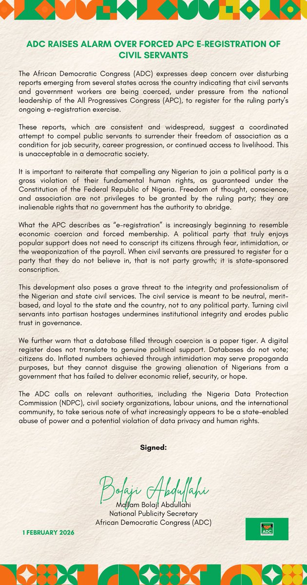 ADCVanguard_'s tweet photo. PRESS STATEMENT

ADC RAISES ALARM OVER FORCED APC E-REGISTRATION OF CIVIL SERVANTS

The African Democratic Congress (ADC) has raised the alarm over reports that civil servants across several states are being coerced to register for the APC’s ongoing e-registration exercise, allegedly under pressure from the party’s national leadership. The ADC described the practice as economic coercion and forced membership, warning that compelling public servants to join a political party violates their constitutional right to freedom of association and undermines the neutrality of the civil service.

The ADC calls on relevant authorities, including the Nigeria Data Protection Commission (NDPC), civil society organizations, labour unions, and the international community, to take serious note of what increasingly appears to be a state-enabled abuse of power and a potential violation of data privacy and human rights.